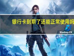 银行卡到期了还能正常使用吗