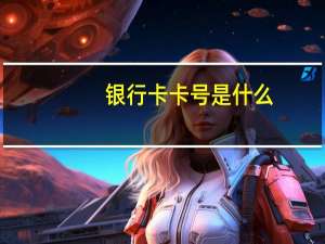 银行卡卡号是什么（银行卡卡号）