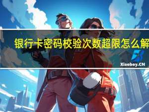 银行卡密码校验次数超限怎么解决（银行卡密码校验技术）
