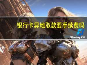 银行卡异地取款要手续费吗（银行卡异地取款要手续费吗）