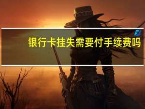 银行卡挂失需要付手续费吗