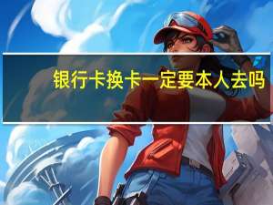 银行卡换卡一定要本人去吗