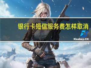 银行卡短信服务费怎样取消（银行卡短信服务费怎么取消）