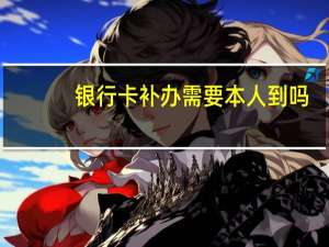 银行卡补办需要本人到吗