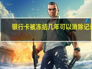 银行卡被冻结几年可以消除记录