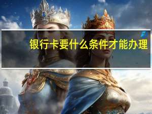 银行卡要什么条件才能办理