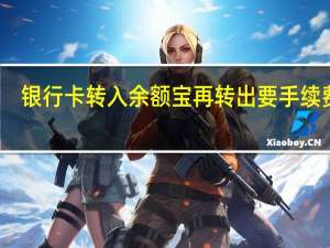 银行卡转入余额宝再转出要手续费吗（余额宝转出手续费）
