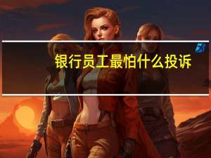 银行员工最怕什么投诉