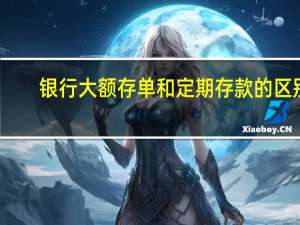 银行大额存单和定期存款的区别