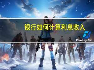 银行如何计算利息收入（银行如何计算利息）