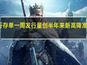 银行存单一周发行量创半年来新高 降准呼声渐强