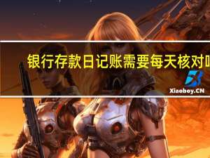 银行存款日记账需要每天核对吗（银行存款日记账需要每天都记吗）