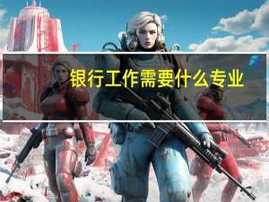 银行工作需要什么专业