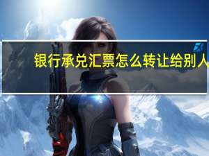 银行承兑汇票怎么转让给别人（银行承兑汇票怎么取钱）