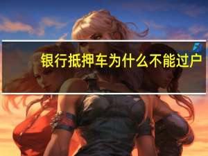 银行抵押车为什么不能过户