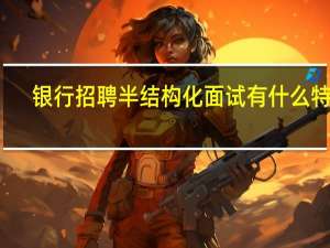 银行招聘半结构化面试有什么特点