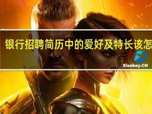 银行招聘简历中的爱好及特长该怎么写
