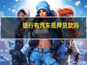 银行有汽车抵押贷款吗