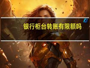 银行柜台转账有限额吗