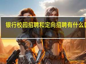 银行校园招聘和定向招聘有什么区别