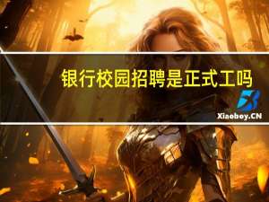 银行校园招聘是正式工吗