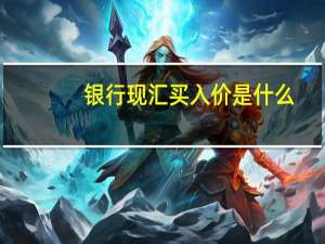 银行现汇买入价是什么（银行现汇买入价是什么意思）