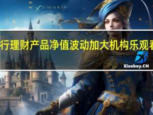 银行理财产品净值波动加大 机构乐观看待后市