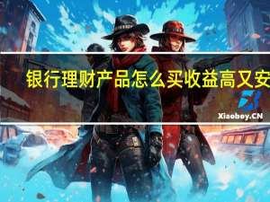 银行理财产品怎么买收益高又安全
