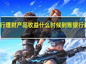 银行理财产品收益什么时候到账 银行这样回答