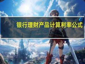 银行理财产品计算利率公式（银行理财产品怎么计算利息的 公式）