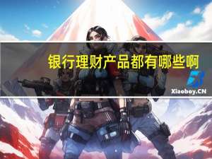 银行理财产品都有哪些啊（银行有哪些理财产品呢）
