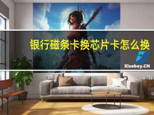 银行磁条卡换芯片卡怎么换