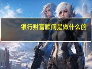 银行财富顾问是做什么的
