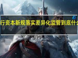 银行资本新规落实差异化监管 到底什么情况嘞