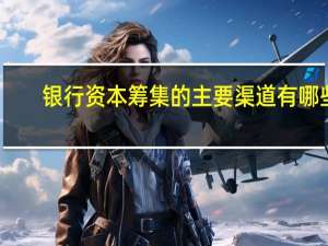 银行资本筹集的主要渠道有哪些