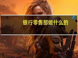 银行零售部做什么的