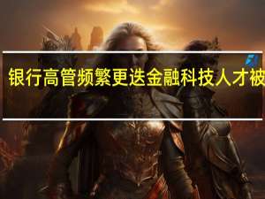 银行高管频繁更迭金融科技人才被倚重