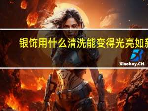 银饰用什么清洗能变得光亮如新