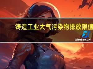 铸造工业大气污染物排放限值（铸造行业大气污染物排放限值简介）