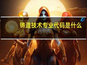铸造技术专业代码是什么