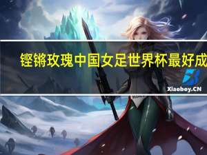 铿锵玫瑰中国女足世界杯最好成绩（中国女足世界杯最好成绩）