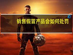 销售假冒产品会如何处罚