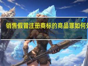 销售假冒注册商标的商品罪如何处罚