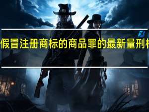 销售假冒注册商标的商品罪的最新量刑标准是什么
