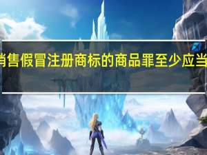 销售假冒注册商标的商品罪至少应当判几年
