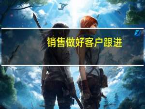 销售做好客户跟进，维护客情