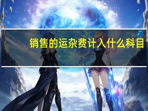 销售的运杂费计入什么科目（运杂费属于什么科目）