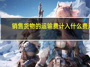 销售货物的运输费计入什么费用