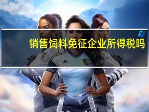 销售饲料免征企业所得税吗