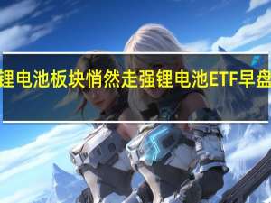 锂电池板块悄然走强 锂电池ETF早盘涨超2%